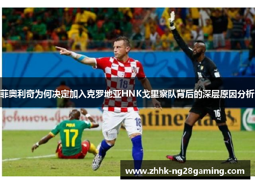 菲奥利奇为何决定加入克罗地亚HNK戈里察队背后的深层原因分析