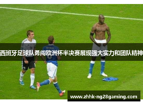 西班牙足球队勇闯欧洲杯半决赛展现强大实力和团队精神
