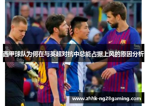 西甲球队为何在与英超对抗中总能占据上风的原因分析