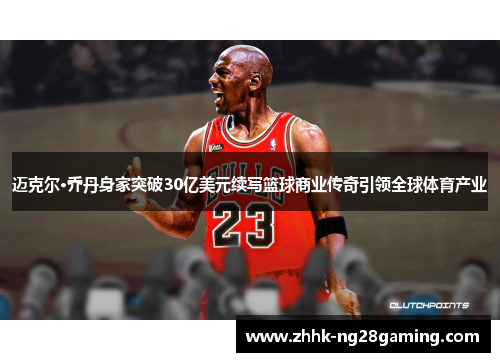 迈克尔·乔丹身家突破30亿美元续写篮球商业传奇引领全球体育产业 迈克尔·乔丹身家突破30亿美元续写篮球商业传奇引领全球体育产业