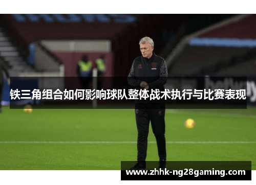 铁三角组合如何影响球队整体战术执行与比赛表现 铁三角组合如何影响球队整体战术执行与比赛表现