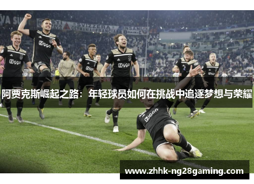 阿贾克斯崛起之路:年轻球员如何在挑战中追逐梦想与荣耀 阿贾克斯崛起之路:年轻球员如何在挑战中追逐梦想与荣耀
