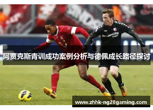 阿贾克斯青训成功案例分析与德佩成长路径探讨 阿贾克斯青训成功案例分析与德佩成长路径探讨