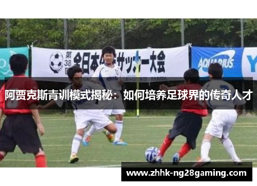 阿贾克斯青训模式揭秘:如何培养足球界的传奇人才 阿贾克斯青训模式揭秘:如何培养足球界的传奇人才