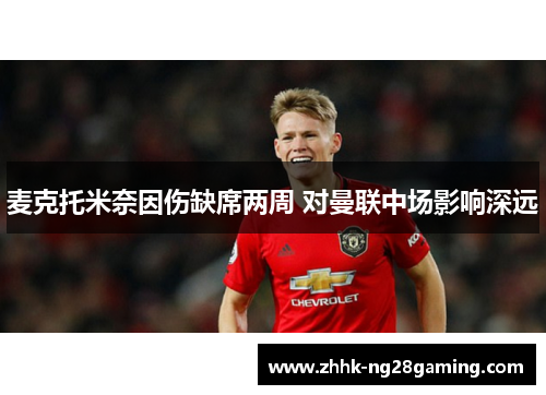 麦克托米奈因伤缺席两周 对曼联中场影响深远 麦克托米奈因伤缺席两周 对曼联中场影响深远