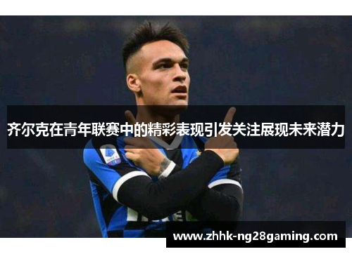 齐尔克在青年联赛中的精彩表现引发关注展现未来潜力