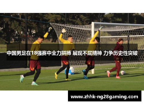 中国男足在18强赛中全力拼搏 展现不屈精神 力争历史性突破 中国男足在18强赛中全力拼搏 展现不屈精神 力争历史性突破