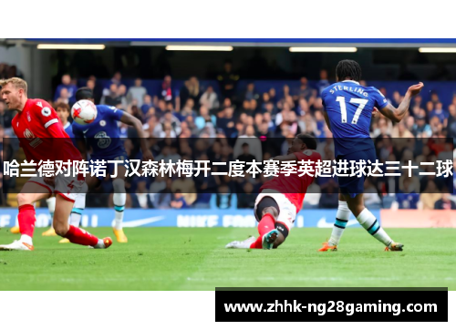 哈兰德对阵诺丁汉森林梅开二度本赛季英超进球达三十二球 哈兰德对阵诺丁汉森林梅开二度本赛季英超进球达三十二球