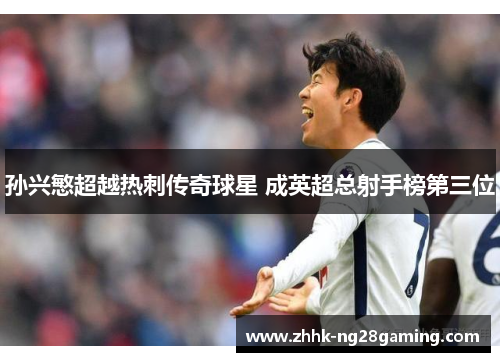 孙兴慜超越热刺传奇球星 成英超总射手榜第三位