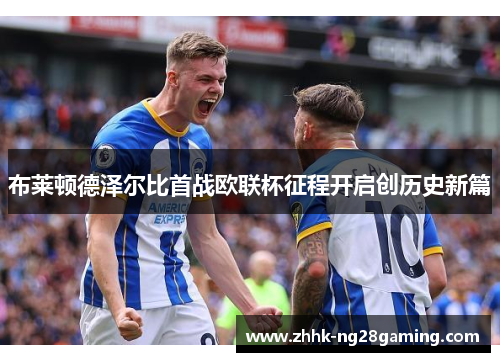 布莱顿德泽尔比首战欧联杯征程开启创历史新篇 布莱顿德泽尔比首战欧联杯征程开启创历史新篇