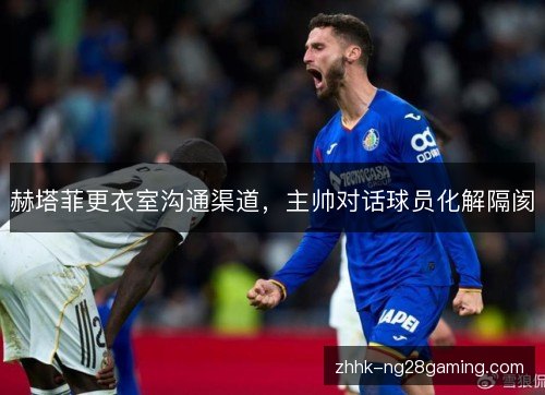 赫塔菲更衣室沟通渠道,主帅对话球员化解隔阂 赫塔菲更衣室沟通渠道,主帅对话球员化解隔阂