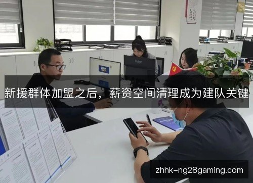 新援群体加盟之后,薪资空间清理成为建队关键 新援群体加盟之后,薪资空间清理成为建队关键